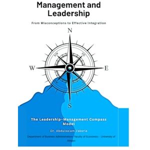 Zakaria, Abdulsalam Management and Leadership From Misconceptions to Effective Integration The Leadership–Management Compass Model Zakaria, Abdulsalam Management and Leadership From Misconceptions to Effective Integration The Leadership–Management Compass Model
