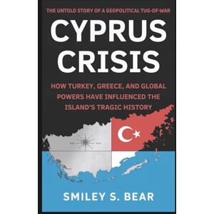 S. Bear, Smiley Cyprus Crisis: The Untold Story of a Geopolitical Tug-of-War: How Turkey, Greece, and Global Powers Have Influenced the Island’s Tragic History S. Bear, Smiley Cyprus Crisis: The Untold Story of a Geopolitical Tug-of-War: How Turkey, Greece, and Global Powers Have Influenced the Island’s Tragic History