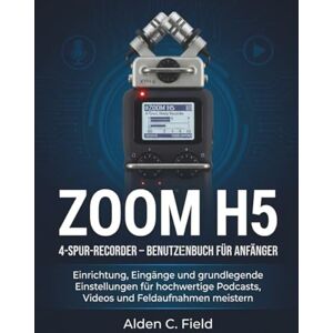 Field, Alden C. ZOOM H5 4-SPUR-RECORDER – BENUTZERHANDBUCH FÜR ANFÄNGER: Einrichtung, Eingänge und grundlegende Einstellungen für hochwertige Podcasts, Videos und Feldaufnahmen meistern Field, Alden C. ZOOM H5 4-SPUR-RECORDER – BENUTZERHANDBUCH FÜR ANFÄNGER: Einrichtung, Eingänge und grundlegende Einstellungen für hochwertige Podcasts, Videos und Feldaufnahmen meistern