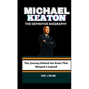 J. Collins, Kate MICHAEL KEATON: THE DEFINITIVE BIOGRAPHY: The Journey Behind the Roles That Shaped a Legend J. Collins, Kate MICHAEL KEATON: THE DEFINITIVE BIOGRAPHY: The Journey Behind the Roles That Shaped a Legend