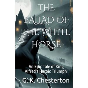 Chesterton, G. K. THE BALLAD OF THE WHITE HORSE: An Epic Tale of King Alfred's Heroic Triumph (Annotated) Chesterton, G. K. THE BALLAD OF THE WHITE HORSE: An Epic Tale of King Alfred's Heroic Triumph (Annotated)