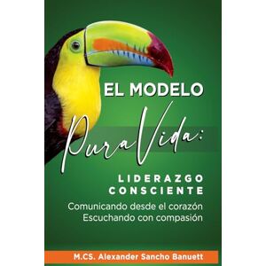 Sancho Banuett, Alexander El Modelo Pura Vida: Liderazgo consciente, comunicando desde el corazón, escuchando con compasión Sancho Banuett, Alexander El Modelo Pura Vida: Liderazgo consciente, comunicando desde el corazón, escuchando con compasión