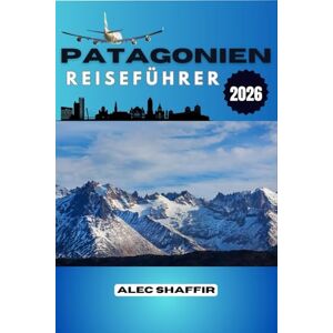 Shaffir, Alec PATAGONIEN REISEFÜHRER 2026: Was die Berge nie laut sagen, Eine Reise durch Stille und Stein Shaffir, Alec PATAGONIEN REISEFÜHRER 2026: Was die Berge nie laut sagen, Eine Reise durch Stille und Stein
