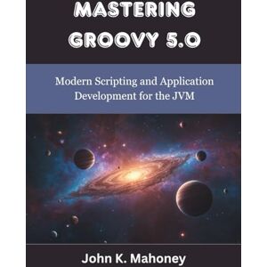 Mahoney, John K. Mastering Groovy 5.0: Modern Scripting and Application Development for the JVM (programming, engineering and design) Mahoney, John K. Mastering Groovy 5.0: Modern Scripting and Application Development for the JVM (programming, engineering and design)