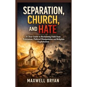 Bryan, Maxwell Separation, Church, and Hate: A Clear Guide to Reclaiming Faith from Extremism, Political Manipulation, and Religious Exploitation Bryan, Maxwell Separation, Church, and Hate: A Clear Guide to Reclaiming Faith from Extremism, Political Manipulation, and Religious Exploitation
