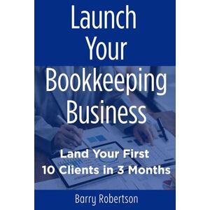 Robertson, Barry Launch Your Bookkeeping Business: Land Your First 10 Clients in 3 Months Robertson, Barry Launch Your Bookkeeping Business: Land Your First 10 Clients in 3 Months