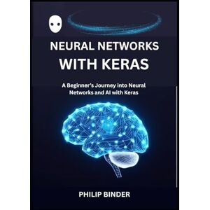 BINDER, PHILIP Neural Networks with Keras: A Beginner’s Journey into Neural Networks and AI with Keras BINDER, PHILIP Neural Networks with Keras: A Beginner’s Journey into Neural Networks and AI with Keras