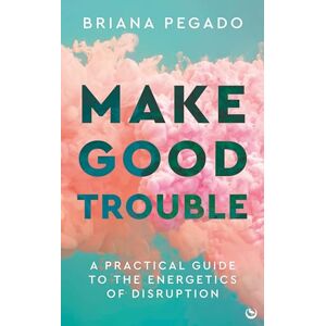 Pegado, Briana Make Good Trouble: A Practical Guide to the Energetics of Disruption Pegado, Briana Make Good Trouble: A Practical Guide to the Energetics of Disruption