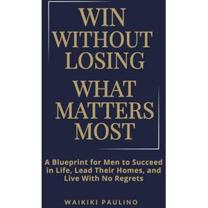 Paulino, Waikiki Win Without Losing What Matters Most: A Blueprint for Men to Succeed in Life, Lead Their Homes, and Live With No Regrets Paulino, Waikiki Win Without Losing What Matters Most: A Blueprint for Men to Succeed in Life, Lead Their Homes, and Live With No Regrets