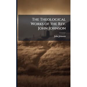 Johnson, John 1662-1725 The Theological Works of the Rev. John Johnson Johnson, John 1662-1725 The Theological Works of the Rev. John Johnson