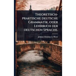 Heyse, Johann Christian a Theoretisch-praktische deutsche Grammatik, oder Lehrbuch der deutschen Sprache. Heyse, Johann Christian a Theoretisch-praktische deutsche Grammatik, oder Lehrbuch der deutschen Sprache.