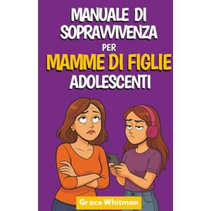 Whitman, Grace Manuale di Sopravvivenza per Mamme di Figlie Adolescenti: Come Smettere di Litigare, Capire Davvero tua Figlia e Costruire un Rapporto Sereno Whitman, Grace Manuale di Sopravvivenza per Mamme di Figlie Adolescenti: Come Smettere di Litigare, Capire Davvero tua Figlia e Costruire un Rapporto Sereno