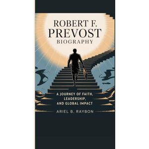B. Raybon, Ariel ROBERT F PREVOST BIOGRAPHY: A Journey of Faith, Leadership, and Global Impact B. Raybon, Ariel ROBERT F PREVOST BIOGRAPHY: A Journey of Faith, Leadership, and Global Impact