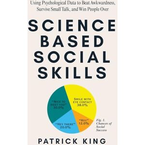 King, Patrick Science-Based Social Skills: Using Psychological Data to Beat Awkwardness, Survive Small Talk, and Win People Over King, Patrick Science-Based Social Skills: Using Psychological Data to Beat Awkwardness, Survive Small Talk, and Win People Over
