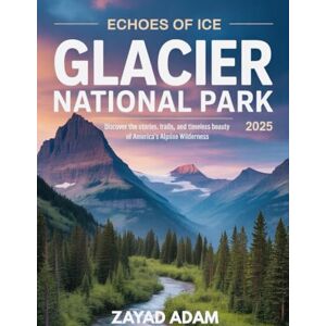 Adam, Zayad Echoes of Ice: Glacier National Park 2025 ( Full Color): Discover the Stories, Trails, and Timeless Beauty of America’s Alpine Wilderness Adam, Zayad Echoes of Ice: Glacier National Park 2025 ( Full Color): Discover the Stories, Trails, and Timeless Beauty of America’s Alpine Wilderness