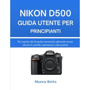 Betts, Shawn NIKON D500 GUIDA UTENTE PER PRINCIPIANTI: Dai snapshot alla fotografia intenzionale utilizzando esempi, elenchi di controllo, impostazioni e idee pratiche Betts, Shawn NIKON D500 GUIDA UTENTE PER PRINCIPIANTI: Dai snapshot alla fotografia intenzionale utilizzando esempi, elenchi di controllo, impostazioni e idee pratiche