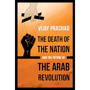 Prashad, Vijay Death of the Nation and the Future of the Arab Revolution Prashad, Vijay Death of the Nation and the Future of the Arab Revolution