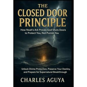 Aguya, Charles The Closed Door Principle: How Noah’s Ark Proves God Shuts Doors to Protect You, Not Punish You: Unlock Divine Protection, Preserve Your Destiny, and Prepare for Supernatural Breakthrough Aguya, Charles The Closed Door Principle: How Noah’s Ark Proves God Shuts Doors to Protect You, Not Punish You: Unlock Divine Protection, Preserve Your Destiny, and Prepare for Supernatural Breakthrough