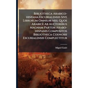 Casiri, Miguel Bibliotheca Arabico-hispana Escurialensis Sive Librorum Omnium Mss. Quos Arabicè Ab Auctoribus Magnam Partem Arabo-hispanis Compositos Bibliotheca Coenobii Escurialensis Complectitur Casiri, Miguel Bibliotheca Arabico-hispana Escurialensis Sive Librorum Omnium Mss. Quos Arabicè Ab Auctoribus Magnam Partem Arabo-hispanis Compositos Bibliotheca Coenobii Escurialensis Complectitur