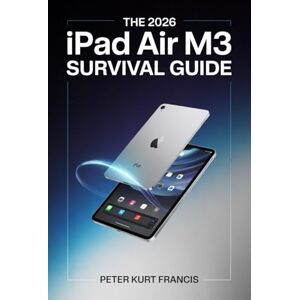 Kurt Francis, Peter The 2026 iPad Air M3 Survival Guide: Everything Beginners and Seniors Must Know to Get Started, Stay Safe, and Use Their iPad with Ease Kurt Francis, Peter The 2026 iPad Air M3 Survival Guide: Everything Beginners and Seniors Must Know to Get Started, Stay Safe, and Use Their iPad with Ease