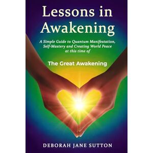 Sutton, Deborah Jane Lessons in Awakening: A Simple Guide to Quantum Manifestation, Self-Mastery and Creating World Peace Sutton, Deborah Jane Lessons in Awakening: A Simple Guide to Quantum Manifestation, Self-Mastery and Creating World Peace