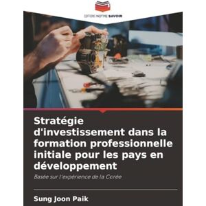Paik, Sung Joon Stratégie d'investissement dans la formation professionnelle initiale pour les pays en développement: Basée sur l'expérience de la Corée Paik, Sung Joon Stratégie d'investissement dans la formation professionnelle initiale pour les pays en développement: Basée sur l'expérience de la Corée