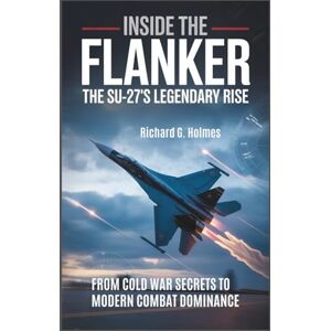 G. Holmes, Richard Inside the Flanker The Su-27's Legendary Rise": From Cold War Secrets to Modern Combat Dominance G. Holmes, Richard Inside the Flanker The Su-27's Legendary Rise": From Cold War Secrets to Modern Combat Dominance