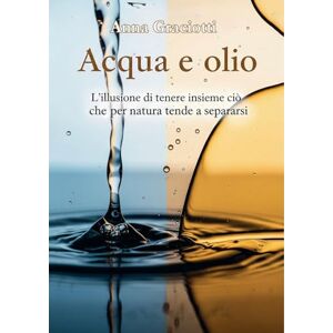 Graciotti, Anna Acqua e olio: L’illusione di tenere insieme ciò che per natura tende a separarsi Graciotti, Anna Acqua e olio: L’illusione di tenere insieme ciò che per natura tende a separarsi