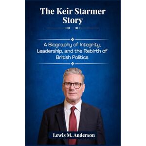 Anderson, Lewis M. The Keir Starmer Story: A Biography of Integrity, Leadership, and the Rebirth of British Politics Anderson, Lewis M. The Keir Starmer Story: A Biography of Integrity, Leadership, and the Rebirth of British Politics