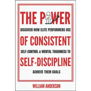Anderson, William The Power of Consistent Self-Discipline: Discover How Elite Performers Use Self-Control and Mental Toughness to Achieve Their Goals (Discover How to Build Self-Discipline and Mental Toughness) Anderson, William The Power of Consistent Self-Discipline: Discover How Elite Performers Use Self-Control and Mental Toughness to Achieve Their Goals (Discover How to Build Self-Discipline and Mental Toughness)