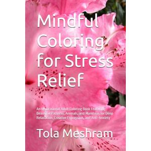 Meshram, Mr Tola Mindful Coloring for Stress Relief: An Inspirational Adult Coloring Book Featuring Beautiful Patterns, Animals, and Mandalas for Deep Relaxation, Creative Expression, and Anti-Anxiety Meshram, Mr Tola Mindful Coloring for Stress Relief: An Inspirational Adult Coloring Book Featuring Beautiful Patterns, Animals, and Mandalas for Deep Relaxation, Creative Expression, and Anti-Anxiety