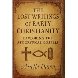Dawn, Ariella The Lost Writings of Early Christianity: Exploring the Apocryphal Gospels: Revealing the Texts That Didn’t Make It into the Bible Dawn, Ariella The Lost Writings of Early Christianity: Exploring the Apocryphal Gospels: Revealing the Texts That Didn’t Make It into the Bible