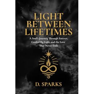 Sparks, Don Allen LIGHT BETWEEN LIFETIMES: A Soul’s Journey Through Forever, Guided by Light and the Love That Never Ends Sparks, Don Allen LIGHT BETWEEN LIFETIMES: A Soul’s Journey Through Forever, Guided by Light and the Love That Never Ends