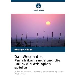 Tilaye, Bitanya Das Wesen des Panafrikanismus und die Rolle, die Äthiopien spielte: In der Zeit vor 1974: Fortschritte, Herausforderungen und Perspektiven Tilaye, Bitanya Das Wesen des Panafrikanismus und die Rolle, die Äthiopien spielte: In der Zeit vor 1974: Fortschritte, Herausforderungen und Perspektiven