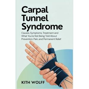 Wolff, Kith Carpal Tunnel Syndrome: Causes, Symptoms, Treatment and What You’re Not Being Told About Prevention, Pain, and Permanent Relief Wolff, Kith Carpal Tunnel Syndrome: Causes, Symptoms, Treatment and What You’re Not Being Told About Prevention, Pain, and Permanent Relief