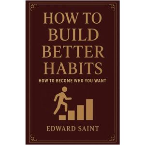 Saint, Edward How to Build Better Habits: How to Become Who You Want. Proven. Saint, Edward How to Build Better Habits: How to Become Who You Want. Proven.
