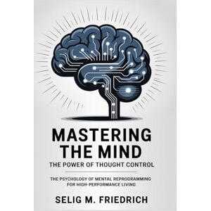Friedrich, Selig M MASTERING THE MIND:THE POWER OF THOUGHT CONTROL: The Psychology of Mental Reprogramming for High-Performance Living Friedrich, Selig M MASTERING THE MIND:THE POWER OF THOUGHT CONTROL: The Psychology of Mental Reprogramming for High-Performance Living