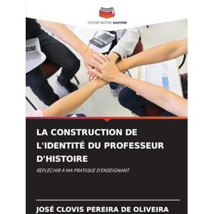 Pereira de Oliveira, José Clovis La Construction de l'Identité Du Professeur d'Histoire: RÉFLÉCHIR À MA PRATIQUE D'ENSEIGNANT Pereira de Oliveira, José Clovis La Construction de l'Identité Du Professeur d'Histoire: RÉFLÉCHIR À MA PRATIQUE D'ENSEIGNANT