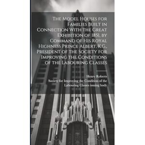 The Model Houses for Families Built in Connection With the Great Exhibition of 1851, by Command of His Royal Highness Prince Albert, K.G., President ... the Conditions of the Labouring Classes The Model Houses for Families Built in Connection With the Great Exhibition of 1851, by Command of His Royal Highness Prince Albert, K.G., President ... the Conditions of the Labouring Classes