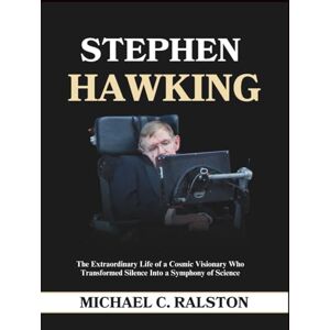 C. Ralston, Michael STEPHEN HAWKING: The Extraordinary Life of a Cosmic Visionary Who Transformed Silence into a Symphony of Science C. Ralston, Michael STEPHEN HAWKING: The Extraordinary Life of a Cosmic Visionary Who Transformed Silence into a Symphony of Science