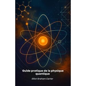 Graham Carter, Elliot Guide pratique de la physique quantique: Outils pour l'innovation et la créativité Graham Carter, Elliot Guide pratique de la physique quantique: Outils pour l'innovation et la créativité