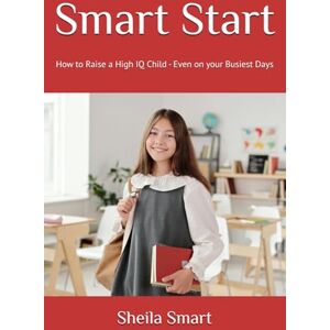Smart, Sheila Renea Smart Start: How to Raise a High IQ Child Even on your Busiest Days Smart, Sheila Renea Smart Start: How to Raise a High IQ Child Even on your Busiest Days