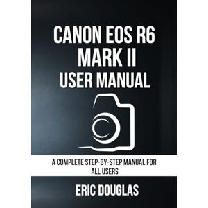 Douglas, Eric Canon EOS R6 Mark II User Manual: A Complete Step-by-Step Manual for All Users Douglas, Eric Canon EOS R6 Mark II User Manual: A Complete Step-by-Step Manual for All Users