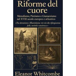 Whitcombe, Eleanor Riforme del cuore: Metodismo, Pietismo e Giansenismo nel XVIII secolo europeo e atlantico Whitcombe, Eleanor Riforme del cuore: Metodismo, Pietismo e Giansenismo nel XVIII secolo europeo e atlantico