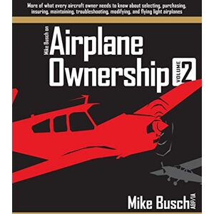 Busch, Mike Mike Busch on Airplane Ownership (Volume 2): More of what every aircraft owner needs to know about selecting, purchasing, insuring, maintaining, troubleshooting, modifying, and flying light airplanes Busch, Mike Mike Busch on Airplane Ownership (Volume 2): More of what every aircraft owner needs to know about selecting, purchasing, insuring, maintaining, troubleshooting, modifying, and flying light airplanes