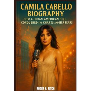 N. RITCH, ROGER CAMILA CABELLO BIOGRAPHY : HOW A CUBAN-AMERICAN GIRL CONQUERED THE CHARTS AND HER FEARS: THE UNTOLD STORY OF A POP ICON REDEFINING HERSELF N. RITCH, ROGER CAMILA CABELLO BIOGRAPHY : HOW A CUBAN-AMERICAN GIRL CONQUERED THE CHARTS AND HER FEARS: THE UNTOLD STORY OF A POP ICON REDEFINING HERSELF