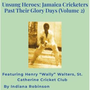 Robinson Unsung Heroes: Jamaica Cricketers Past Their Glory Days (Volume 2): Featuring Henry “Wally” Walters, St. Catherine Cricket Club Robinson Unsung Heroes: Jamaica Cricketers Past Their Glory Days (Volume 2): Featuring Henry “Wally” Walters, St. Catherine Cricket Club