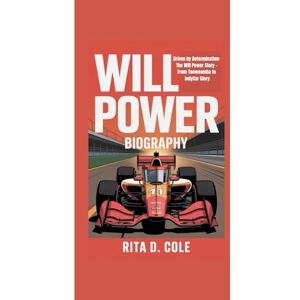 D. Cole, Rita WILL POWER BIOGRAPHY: Driven by Determination: The Will Power Story – From Toowoomba to IndyCar Glory D. Cole, Rita WILL POWER BIOGRAPHY: Driven by Determination: The Will Power Story – From Toowoomba to IndyCar Glory