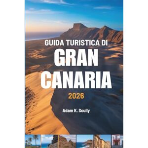 Scully, Adam K. GUIDA TURISTICA DI Gran Canaria 2026: Percorsi semplici, momenti veri — Spagna Scully, Adam K. GUIDA TURISTICA DI Gran Canaria 2026: Percorsi semplici, momenti veri — Spagna