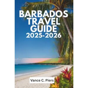Piers, Vance C. BARBADOS TRAVEL GUIDE 2025-2026: A Journey Through the Island's Vibrant Heritage and Natural Wonders Piers, Vance C. BARBADOS TRAVEL GUIDE 2025-2026: A Journey Through the Island's Vibrant Heritage and Natural Wonders